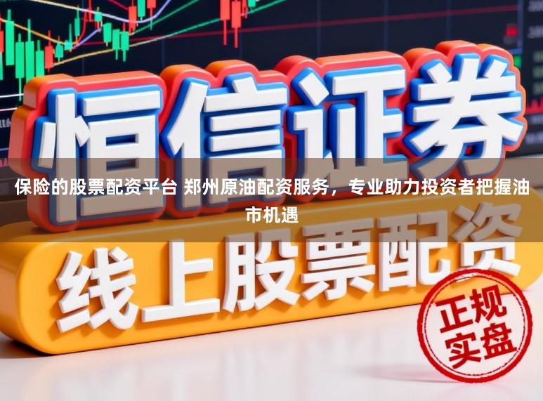 保险的股票配资平台 郑州原油配资服务，专业助力投资者把握油市机遇