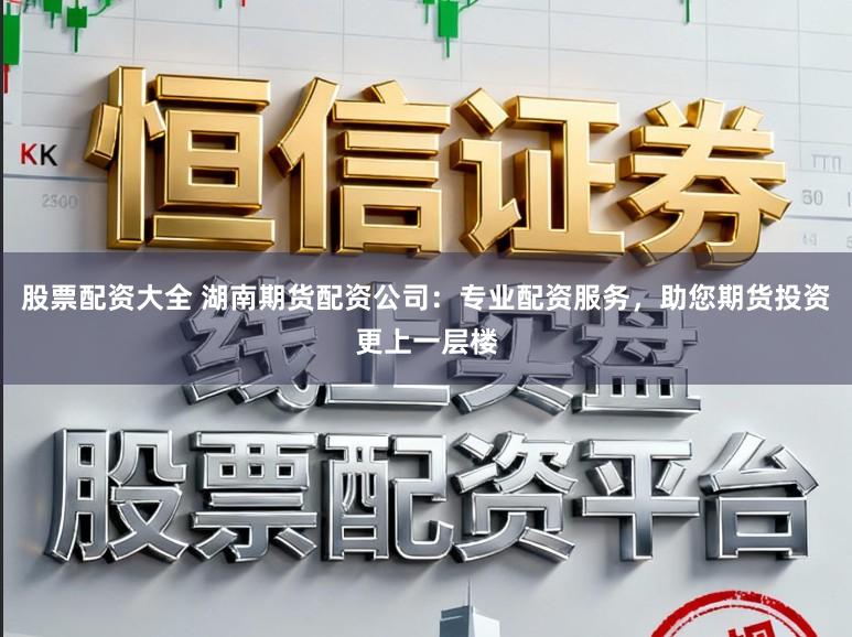 股票配资大全 湖南期货配资公司：专业配资服务，助您期货投资更上一层楼