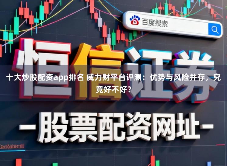 十大炒股配资app排名 威力财平台评测：优势与风险并存，究竟好不好？