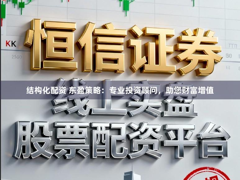 结构化配资 东盈策略：专业投资顾问，助您财富增值