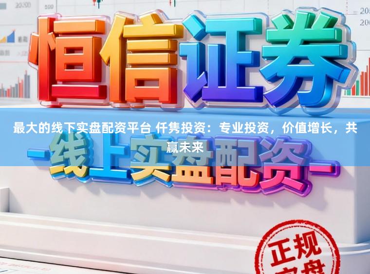 最大的线下实盘配资平台 仟隽投资：专业投资，价值增长，共赢未来