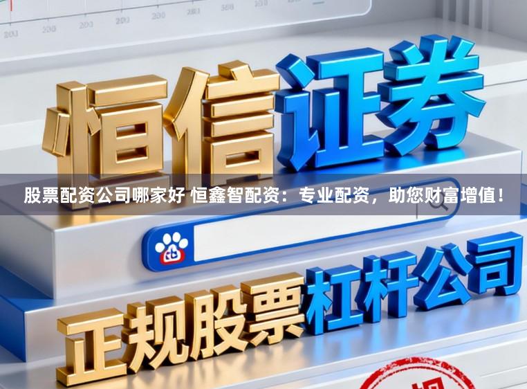 股票配资公司哪家好 恒鑫智配资：专业配资，助您财富增值！