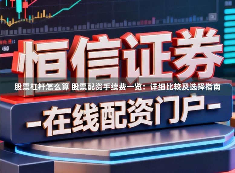 股票杠杆怎么算 股票配资手续费一览：详细比较及选择指南