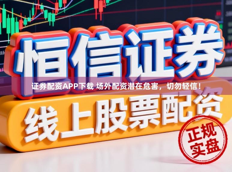 证券配资APP下载 场外配资潜在危害，切勿轻信！