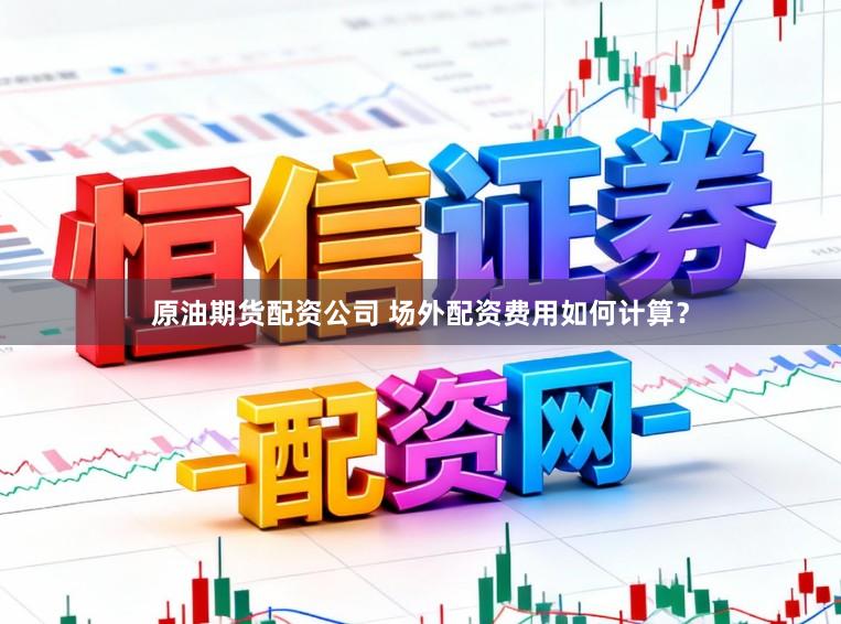 原油期货配资公司 场外配资费用如何计算？