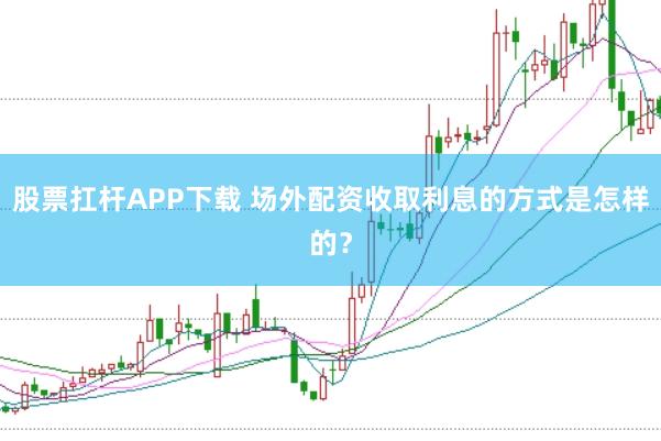 股票扛杆APP下载 场外配资收取利息的方式是怎样的？