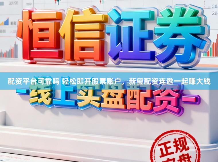 配资平台可靠吗 轻松即开股票账户，新玺配资连邀一起赚大钱