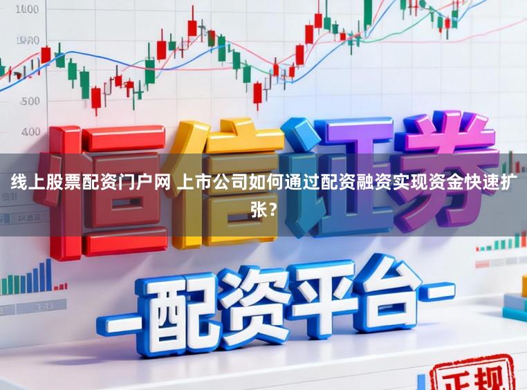 线上股票配资门户网 上市公司如何通过配资融资实现资金快速扩张？