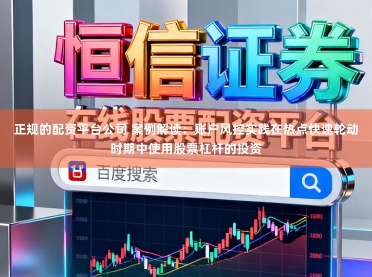 正规的配资平台公司 案例解读：账户风控实践在热点快速轮动时期中使用股票杠杆的投资