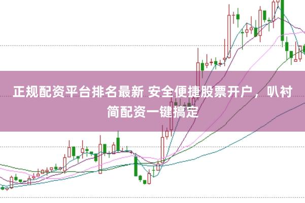 正规配资平台排名最新 安全便捷股票开户，叭衬简配资一键搞定
