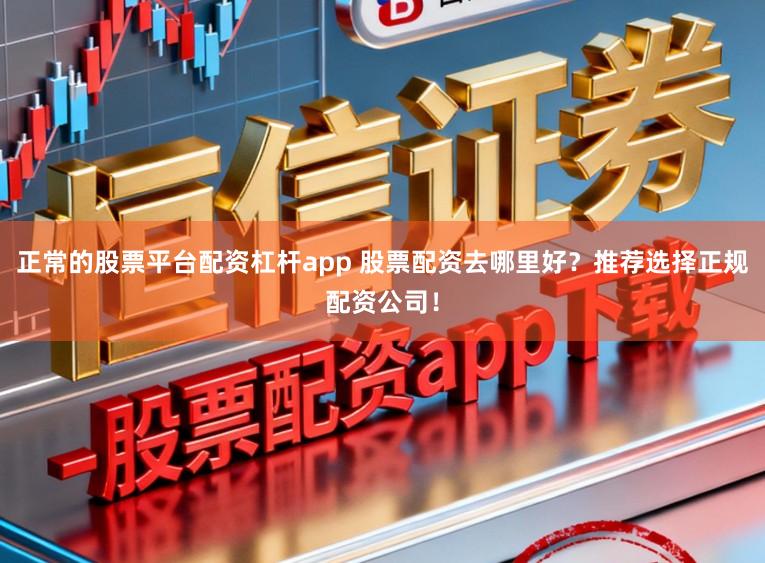 正常的股票平台配资杠杆app 股票配资去哪里好？推荐选择正规配资公司！