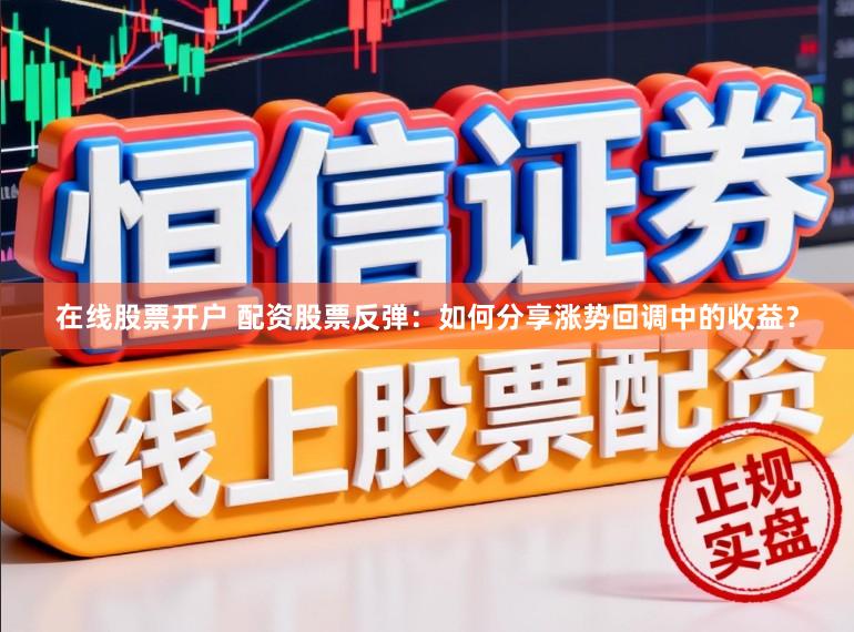 在线股票开户 配资股票反弹：如何分享涨势回调中的收益？
