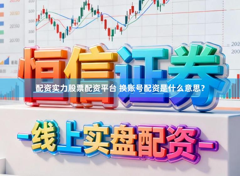 配资实力股票配资平台 换账号配资是什么意思？