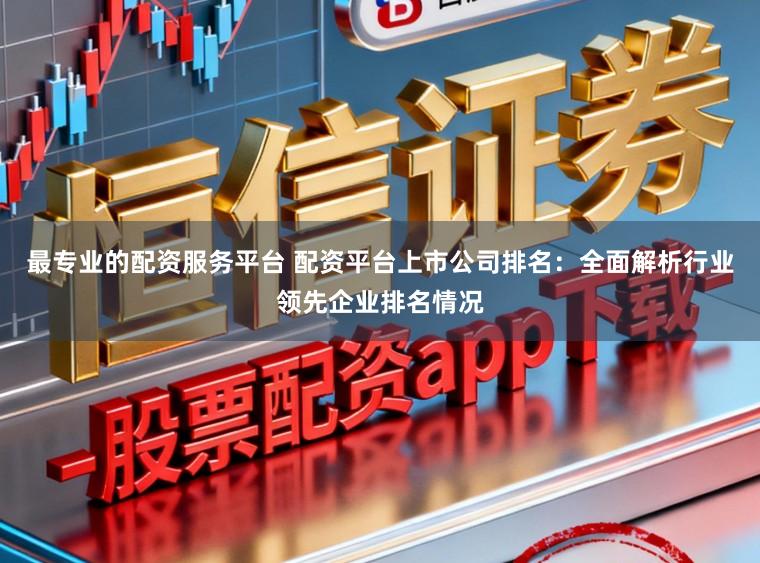 最专业的配资服务平台 配资平台上市公司排名：全面解析行业领先企业排名情况