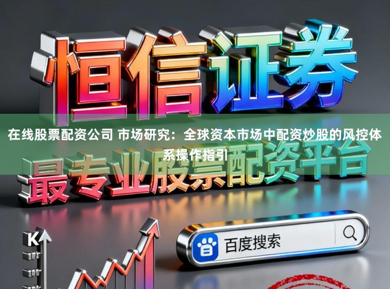 在线股票配资公司 市场研究：全球资本市场中配资炒股的风控体系操作指引