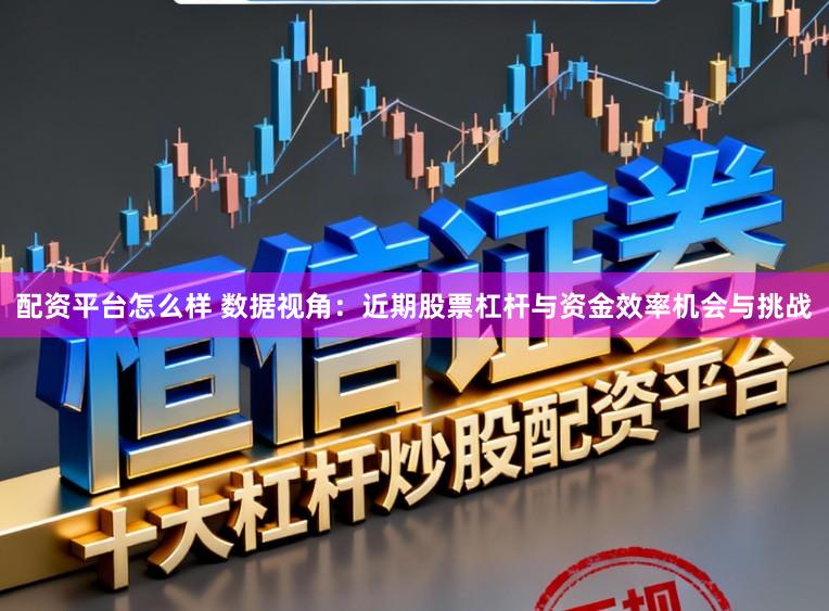 配资平台怎么样 数据视角：近期股票杠杆与资金效率机会与挑战