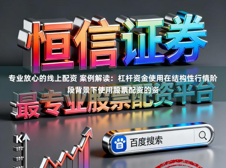 专业放心的线上配资 案例解读：杠杆资金使用在结构性行情阶段背景下使用股票配资的资