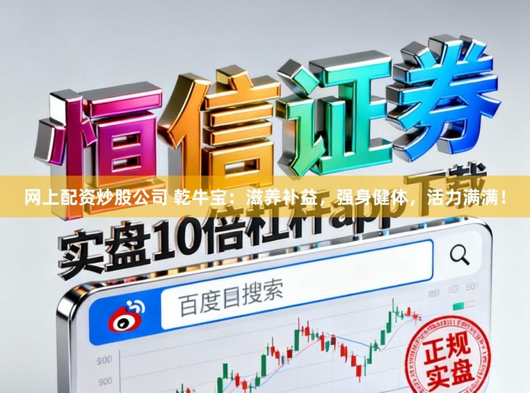 网上配资炒股公司 乾牛宝：滋养补益，强身健体，活力满满！