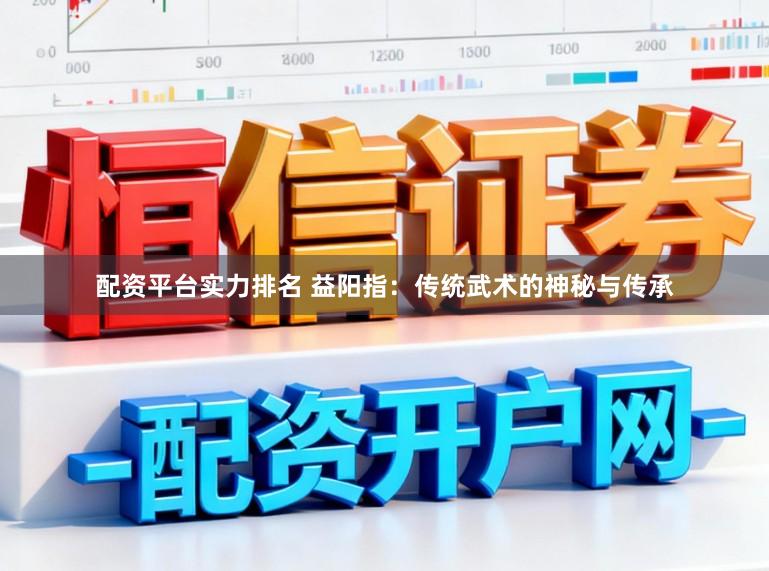 配资平台实力排名 益阳指：传统武术的神秘与传承